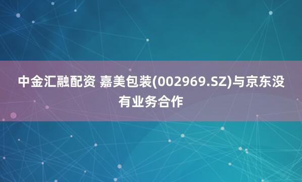中金汇融配资 嘉美包装(002969.SZ)与京东没有业务合作