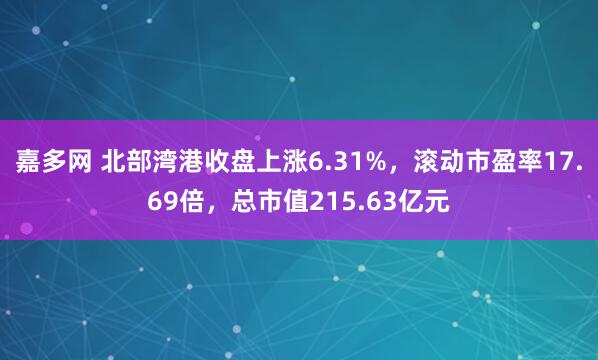 嘉多网 北部湾港收盘上涨6.31%，滚动市盈率17.69倍，总市值215.63亿元