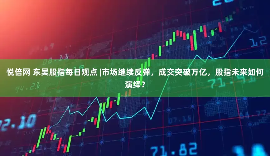 悦倍网 东吴股指每日观点 |市场继续反弹，成交突破万亿，股指未来如何演绎？