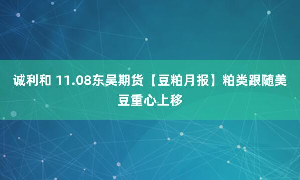 诚利和 11.08东吴期货【豆粕月报】粕类跟随美豆重心上移