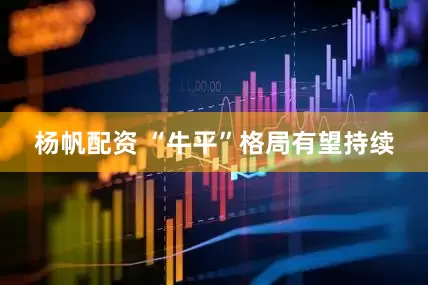 杨帆配资 “牛平”格局有望持续