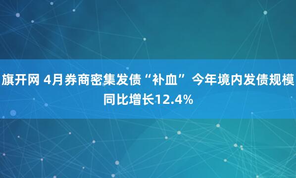 旗开网 4月券商密集发债“补血” 今年境内发债规模同比增长12.4%