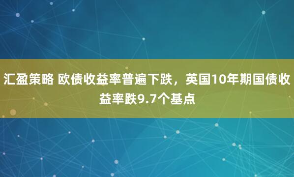 汇盈策略 欧债收益率普遍下跌，英国10年期国债收益率跌9.7个基点