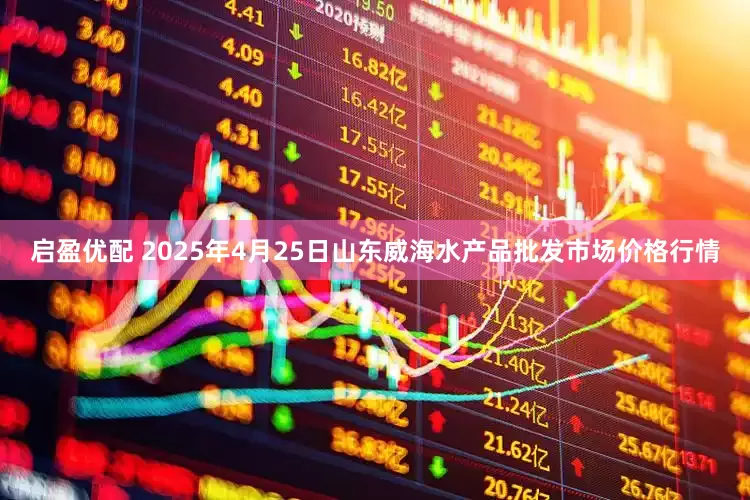 启盈优配 2025年4月25日山东威海水产品批发市场价格行情