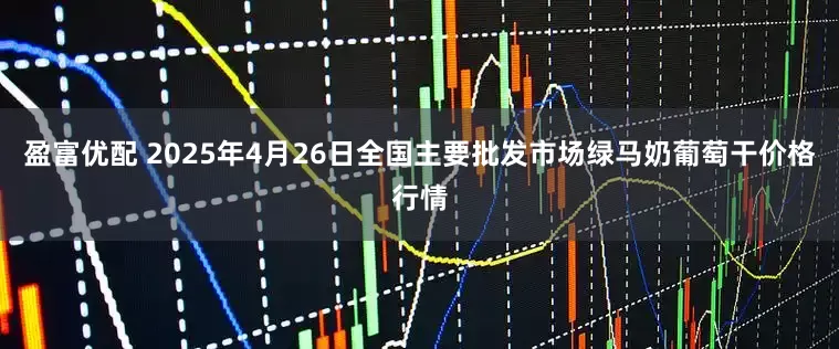 盈富优配 2025年4月26日全国主要批发市场绿马奶葡萄干价格行情