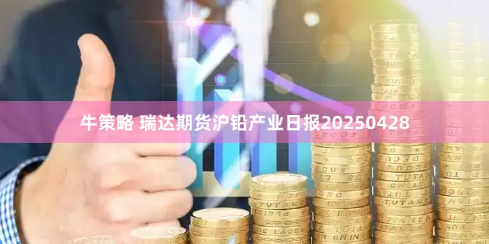 牛策略 瑞达期货沪铅产业日报20250428