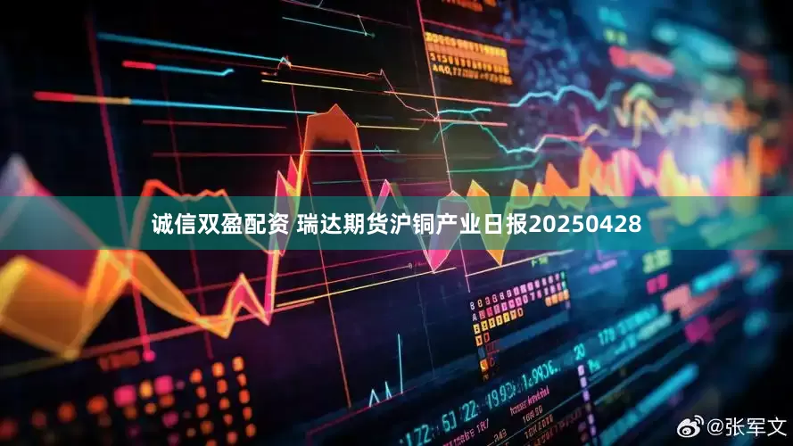 诚信双盈配资 瑞达期货沪铜产业日报20250428