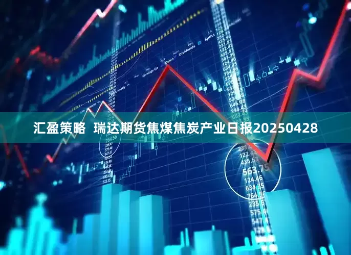 汇盈策略  瑞达期货焦煤焦炭产业日报20250428