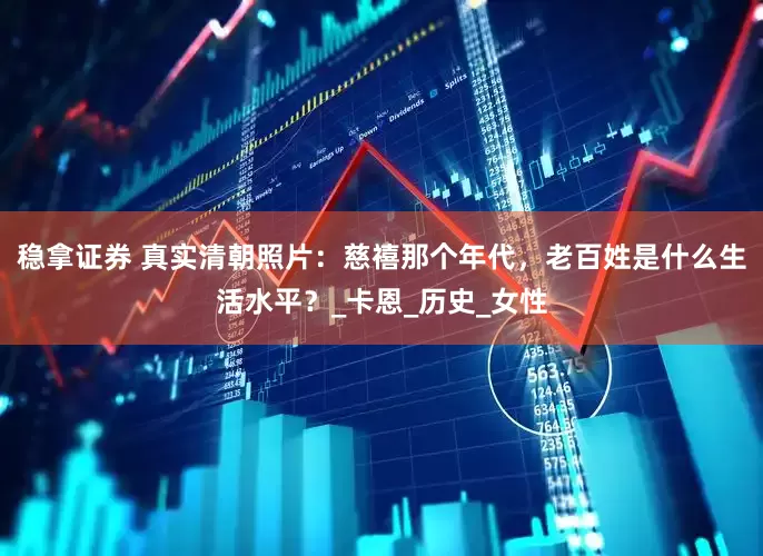 稳拿证券 真实清朝照片：慈禧那个年代，老百姓是什么生活水平？_卡恩_历史_女性