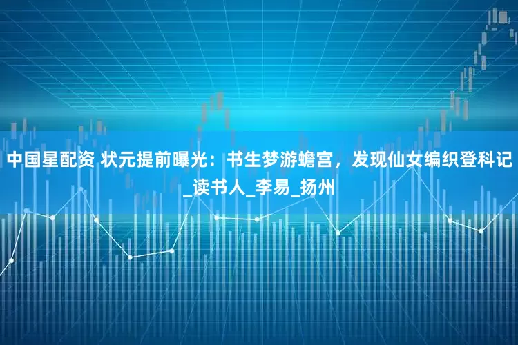 中国星配资 状元提前曝光：书生梦游蟾宫，发现仙女编织登科记_读书人_李易_扬州