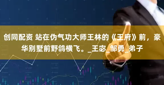 创同配资 站在伪气功大师王林的《王府》前，豪华别墅前野鸽横飞。_王宓_邹勇_弟子