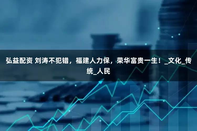 弘益配资 刘涛不犯错，福建人力保，荣华富贵一生！_文化_传统_人民