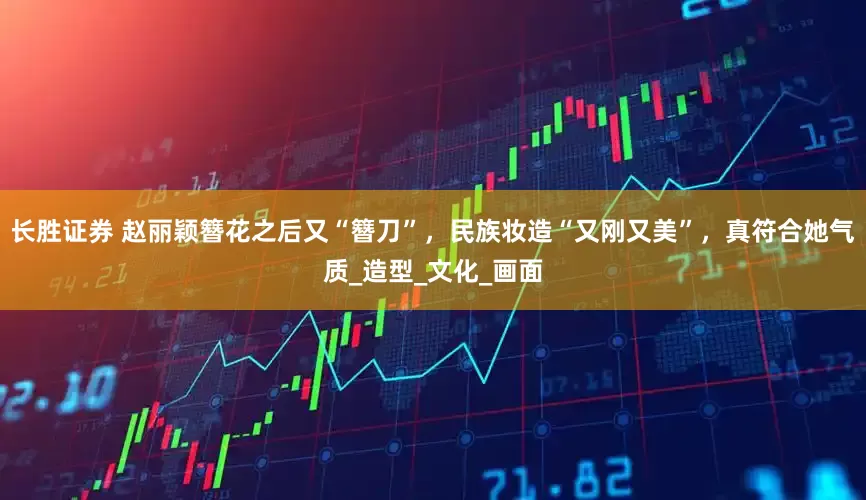 长胜证券 赵丽颖簪花之后又“簪刀”，民族妆造“又刚又美”，真符合她气质_造型_文化_画面