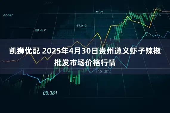 凯狮优配 2025年4月30日贵州遵义虾子辣椒批发市场价格行情