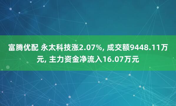 富腾优配 永太科技涨2.07%, 成交额9448.11万元, 主力资金净流入16.07万元