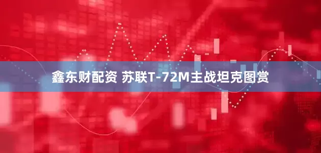 鑫东财配资 苏联T-72M主战坦克图赏