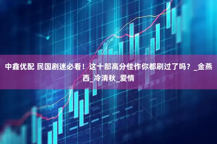 中鑫优配 民国剧迷必看！这十部高分佳作你都刷过了吗？_金燕西_冷清秋_爱情