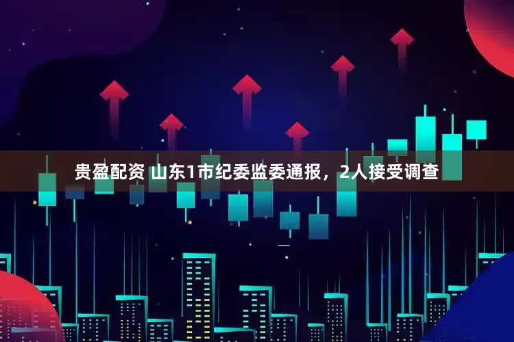 贵盈配资 山东1市纪委监委通报，2人接受调查