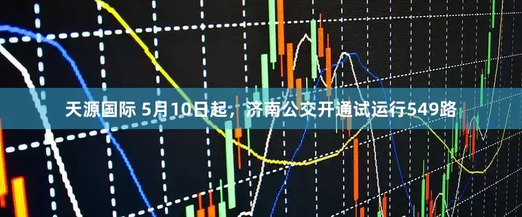 天源国际 5月10日起，济南公交开通试运行549路