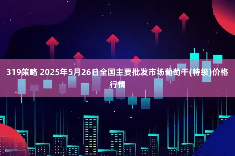 319策略 2025年5月26日全国主要批发市场葡萄干(特级)价格行情