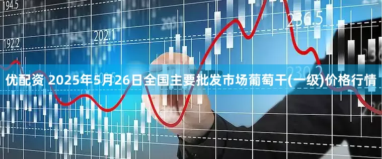优配资 2025年5月26日全国主要批发市场葡萄干(一级)价格行情