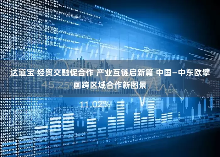 达道宝 经贸交融促合作 产业互链启新篇 中国—中东欧擘画跨区域合作新图景