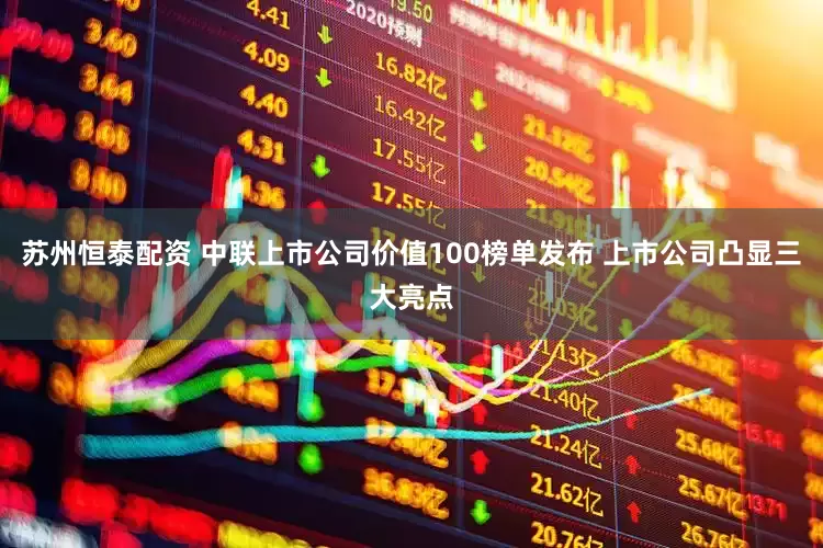 苏州恒泰配资 中联上市公司价值100榜单发布 上市公司凸显三大亮点