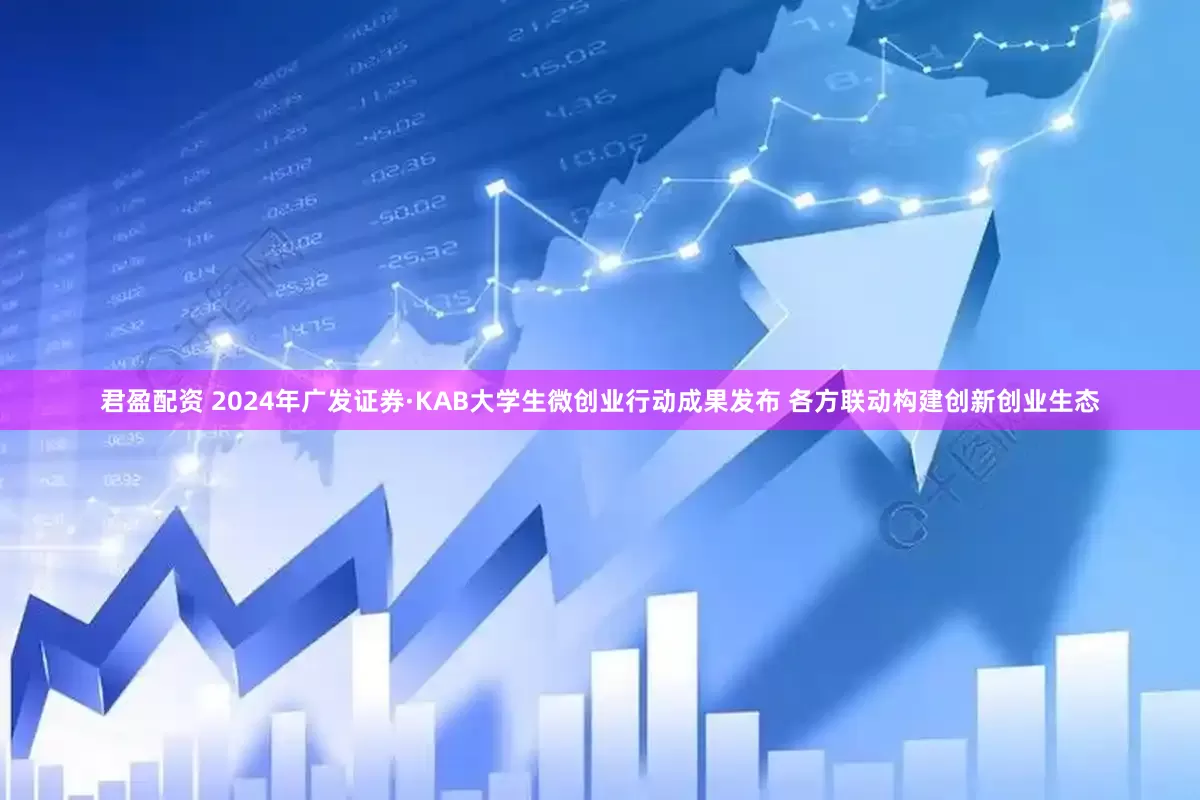 君盈配资 2024年广发证券·KAB大学生微创业行动成果发布 各方联动构建创新创业生态