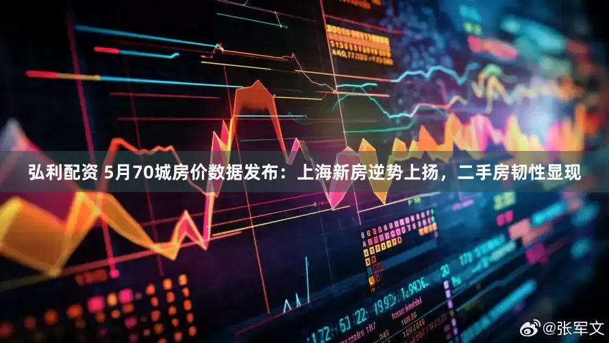 弘利配资 5月70城房价数据发布：上海新房逆势上扬，二手房韧性显现