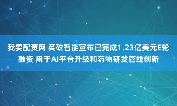 我要配资网 英矽智能宣布已完成1.23亿美元E轮融资 用于AI平台升级和药物研发管线创新