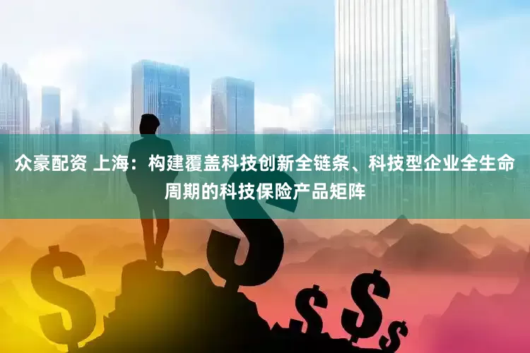 众豪配资 上海：构建覆盖科技创新全链条、科技型企业全生命周期的科技保险产品矩阵
