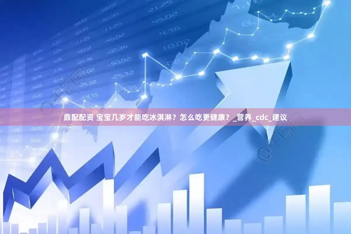 鼎配配资 宝宝几岁才能吃冰淇淋？怎么吃更健康？_营养_cdc_建议