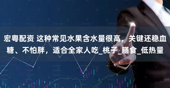 宏粤配资 这种常见水果含水量很高，关键还稳血糖、不怕胖，适合全家人吃_桃子_膳食_低热量