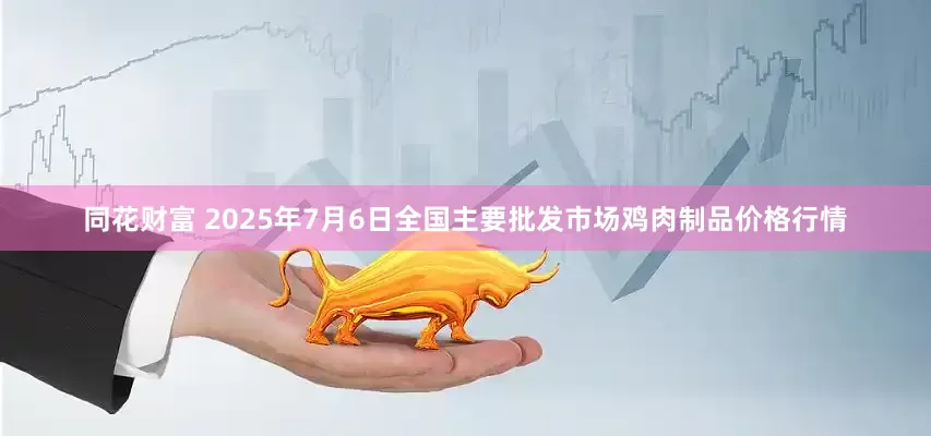 同花财富 2025年7月6日全国主要批发市场鸡肉制品价格行情