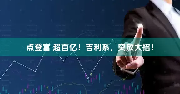 点登富 超百亿！吉利系，突放大招！