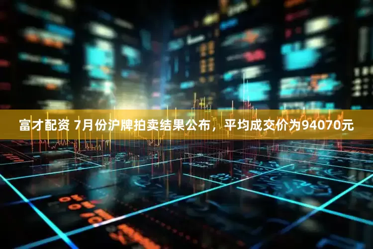 富才配资 7月份沪牌拍卖结果公布，平均成交价为94070元