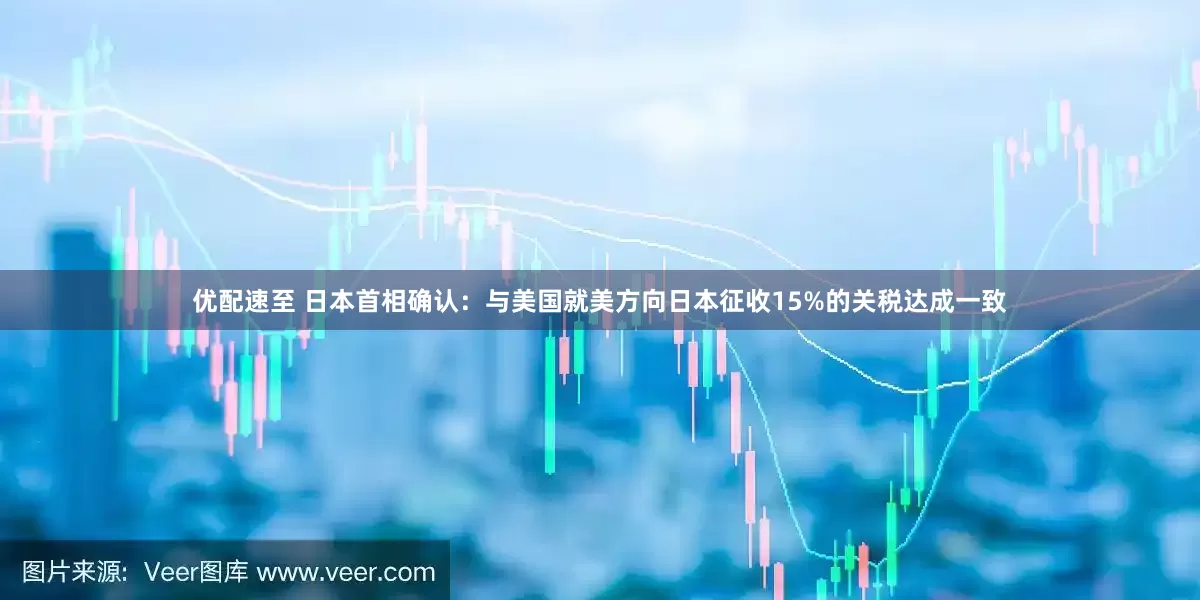 优配速至 日本首相确认：与美国就美方向日本征收15%的关税达成一致