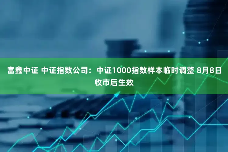 富鑫中证 中证指数公司：中证1000指数样本临时调整 8月8日收市后生效