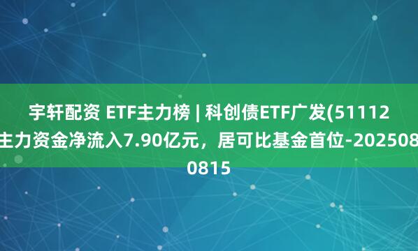 宇轩配资 ETF主力榜 | 科创债ETF广发(511120)主力资金净流入7.90亿元，居可比基金首位-20250815