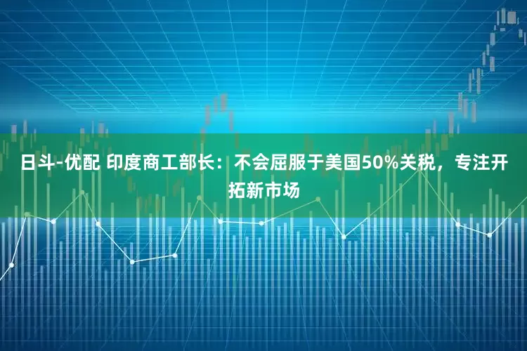 日斗-优配 印度商工部长：不会屈服于美国50%关税，专注开拓新市场