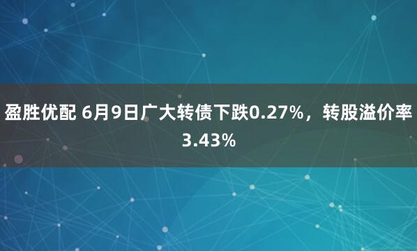 盈胜优配 6月9日广大转债下跌0.27%，转股溢价率3.43%
