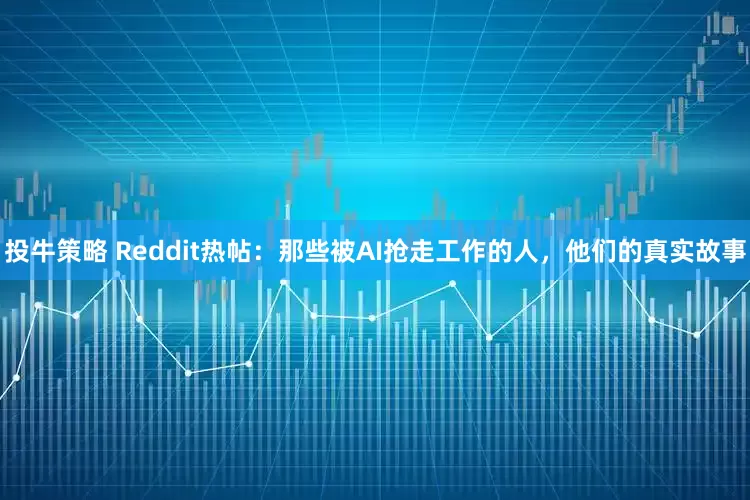 投牛策略 Reddit热帖：那些被AI抢走工作的人，他们的真实故事