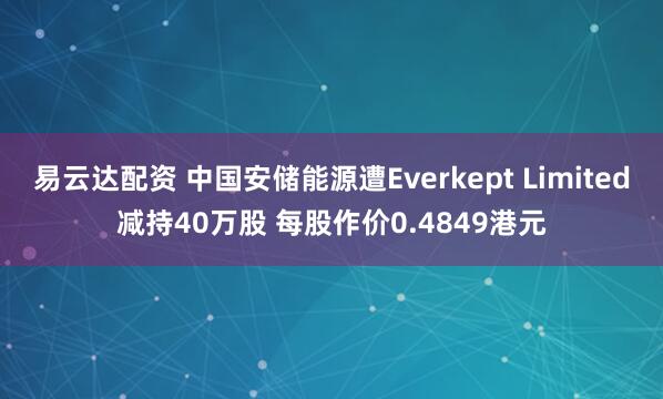 易云达配资 中国安储能源遭Everkept Limited减持40万股 每股作价0.4849港元