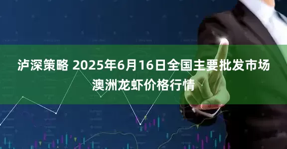泸深策略 2025年6月16日全国主要批发市场澳洲龙虾价格行情