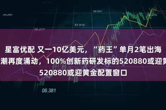 星富优配 又一10亿美元，“药王”单月2笔出海大单！BD热潮再度涌动，100%创新药研发标的520880或迎黄金配置窗口