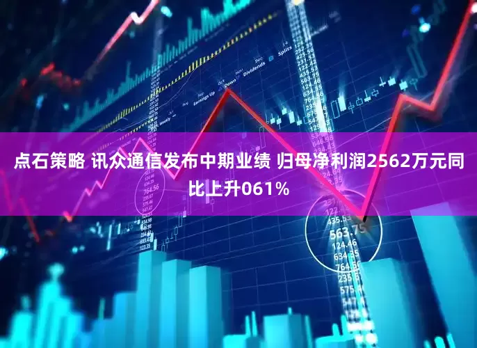 点石策略 讯众通信发布中期业绩 归母净利润2562万元同比上升061%