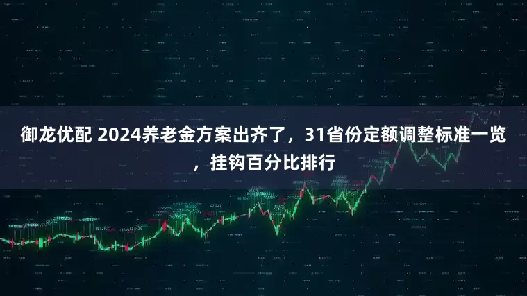 御龙优配 2024养老金方案出齐了，31省份定额调整标准一览，挂钩百分比排行