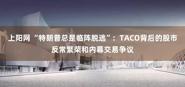 上阳网 “特朗普总是临阵脱逃”：TACO背后的股市反常繁荣和内幕交易争议