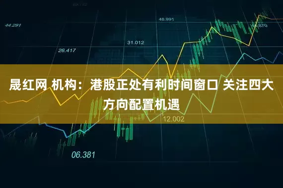 晟红网 机构：港股正处有利时间窗口 关注四大方向配置机遇