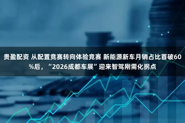 贵盈配资 从配置竞赛转向体验竞赛 新能源新车月销占比首破60%后，“2026成都车展”迎来智驾刚需化拐点